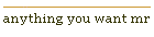 anything you want mr