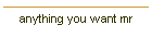 anything you want mr