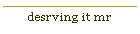 desrving it mr