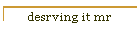 desrving it mr