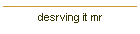 desrving it mr