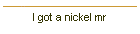 I got a nickel mr
