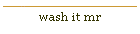 wash it mr
