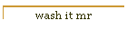 wash it mr
