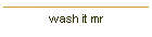 wash it mr