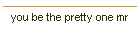 you be the pretty one mr